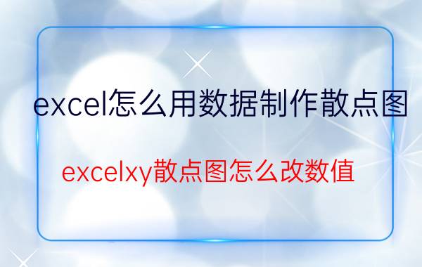 excel怎么用数据制作散点图 excelxy散点图怎么改数值？